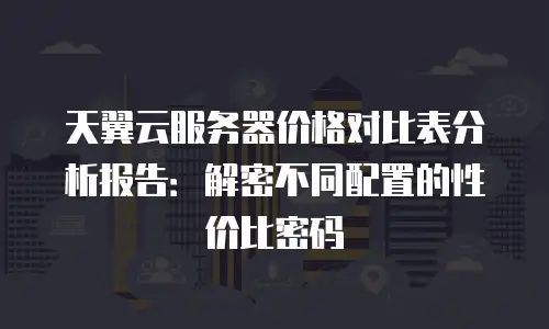 天翼云服务器价格对比表分析报告：解密不同配置的性价比密码