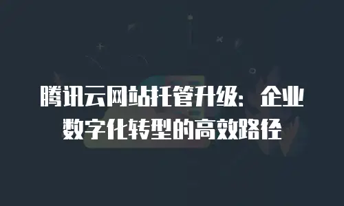 腾讯云网站托管升级：企业数字化转型的高效路径