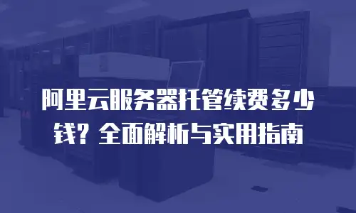 阿里云服务器托管续费多少钱？全面解析与实用指南
