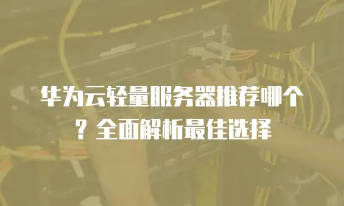 华为云轻量服务器推荐哪个？全面解析最佳选择