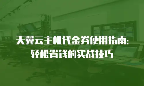 天翼云主机代金券使用指南：轻松省钱的实战技巧