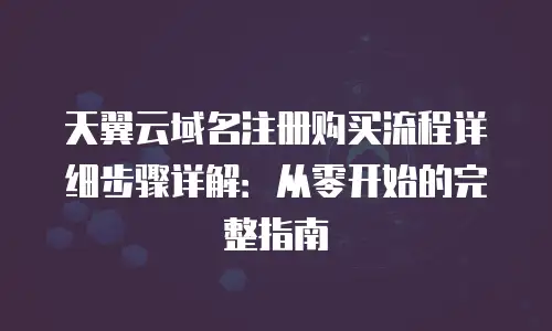 天翼云域名注册购买流程详细步骤详解：从零开始的完整指南