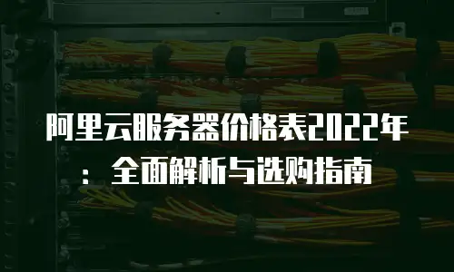 阿里云服务器价格表2022年：全面解析与选购指南