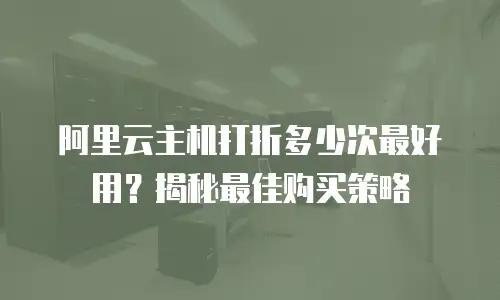 阿里云主机打折多少次最好用？揭秘最佳购买策略
