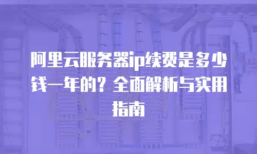 阿里云服务器ip续费是多少钱一年的？全面解析与实用指南