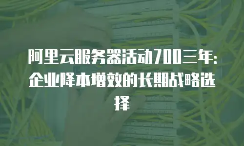 阿里云服务器活动700三年：企业降本增效的长期战略选择