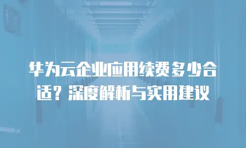 华为云企业应用续费多少合适？深度解析与实用建议