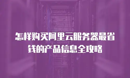 怎样购买阿里云服务器最省钱的产品信息全攻略