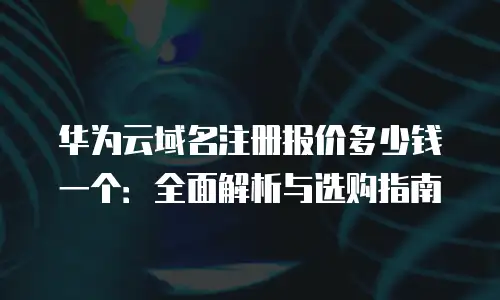 华为云域名注册报价多少钱一个：全面解析与选购指南