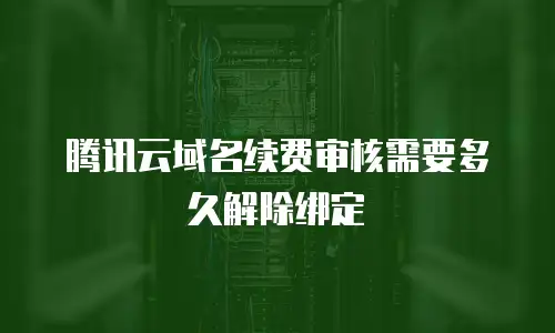 腾讯云域名续费审核需要多久解除绑定