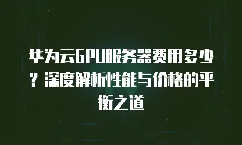华为云GPU服务器费用多少？深度解析性能与价格的平衡之道