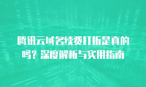 腾讯云域名续费打折是真的吗？深度解析与实用指南