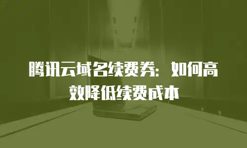 腾讯云域名续费券：如何高效降低续费成本