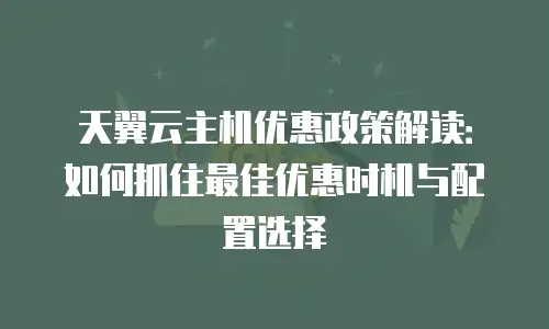 天翼云主机优惠政策解读：如何抓住最佳优惠时机与配置选择