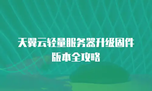 天翼云轻量服务器升级固件版本全攻略