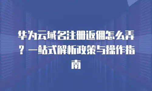 华为云域名注册返佣怎么弄？一站式解析政策与操作指南
