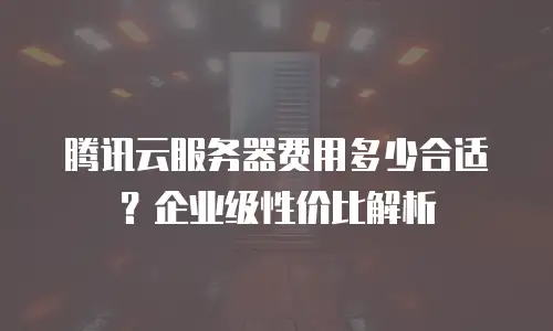 腾讯云服务器费用多少合适？企业级性价比解析