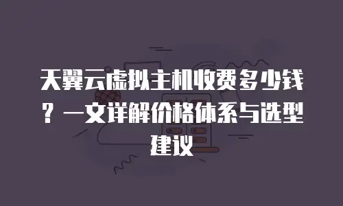 天翼云虚拟主机收费多少钱？一文详解价格体系与选型建议