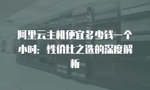 阿里云主机便宜多少钱一个小时：性价比之选的深度解析
