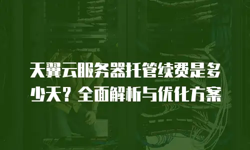 天翼云服务器托管续费是多少天？全面解析与优化方案