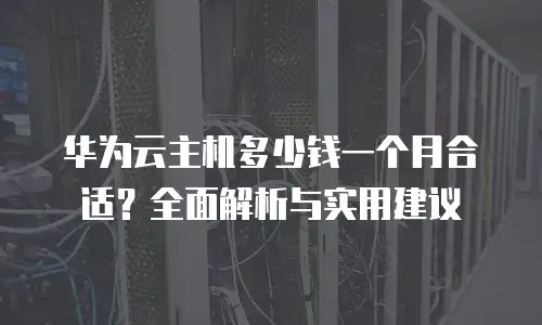 华为云主机多少钱一个月合适？全面解析与实用建议