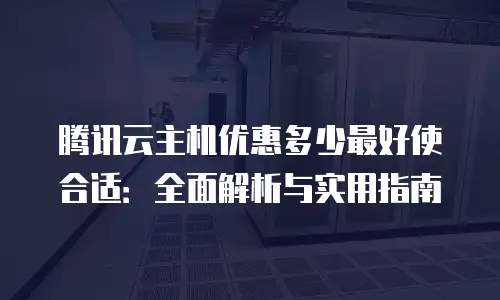 腾讯云主机优惠多少最好使合适：全面解析与实用指南
