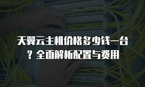 天翼云主机价格多少钱一台？全面解析配置与费用