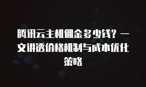 腾讯云主机佣金多少钱？一文讲透价格机制与成本优化策略