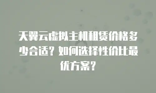 天翼云虚拟主机租赁价格多少合适？如何选择性价比最优方案？