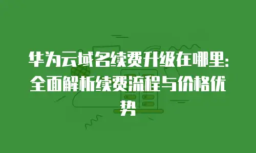 华为云域名续费升级在哪里：全面解析续费流程与价格优势