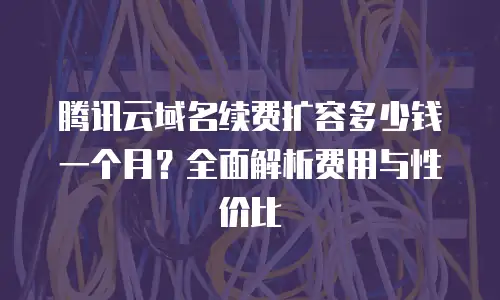 腾讯云域名续费扩容多少钱一个月？全面解析费用与性价比