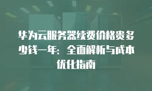 华为云服务器续费价格贵多少钱一年：全面解析与成本优化指南