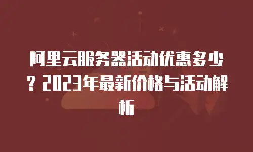 阿里云服务器活动优惠多少？2023年最新价格与活动解析