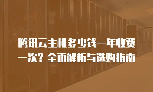 腾讯云主机多少钱一年收费一次？全面解析与选购指南