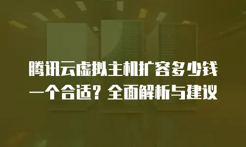 腾讯云虚拟主机扩容多少钱一个合适？全面解析与建议