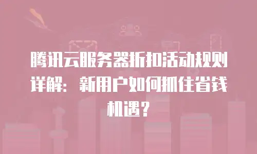 腾讯云服务器折扣活动规则详解：新用户如何抓住省钱机遇？