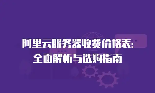 阿里云服务器收费价格表：全面解析与选购指南