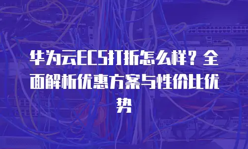 华为云ECS打折怎么样？全面解析优惠方案与性价比优势
