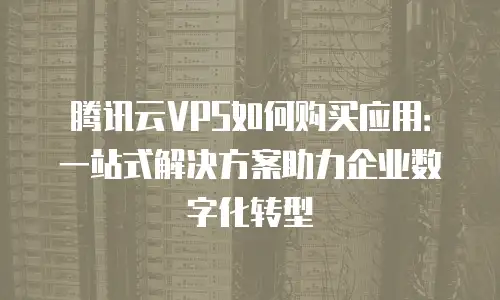 腾讯云VPS如何购买应用：一站式解决方案助力企业数字化转型