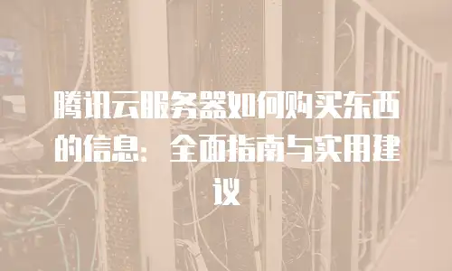 腾讯云服务器如何购买东西的信息：全面指南与实用建议