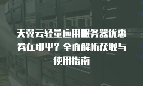 天翼云轻量应用服务器优惠券在哪里？全面解析获取与使用指南