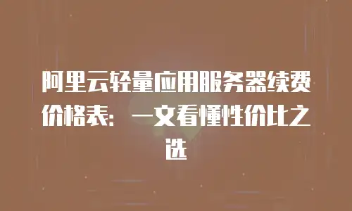 阿里云轻量应用服务器续费价格表：一文看懂性价比之选