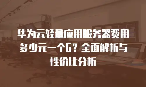 华为云轻量应用服务器费用多少元一个G？全面解析与性价比分析