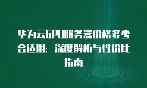 华为云GPU服务器价格多少合适用：深度解析与性价比指南