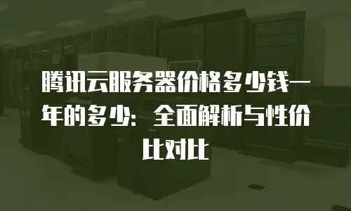 腾讯云服务器价格多少钱一年的多少：全面解析与性价比对比