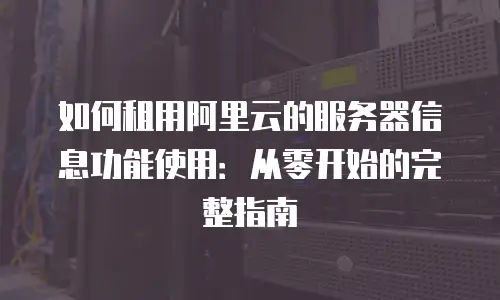 如何租用阿里云的服务器信息功能使用：从零开始的完整指南