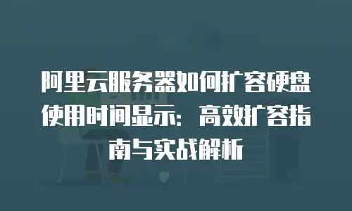 阿里云服务器如何扩容硬盘使用时间显示：高效扩容指南与实战解析