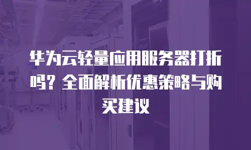 华为云轻量应用服务器打折吗？全面解析优惠策略与购买建议