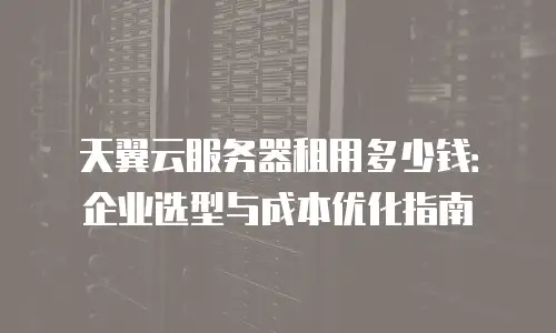 天翼云服务器租用多少钱：企业选型与成本优化指南