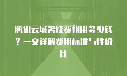 腾讯云域名续费租用多少钱？一文详解费用标准与性价比